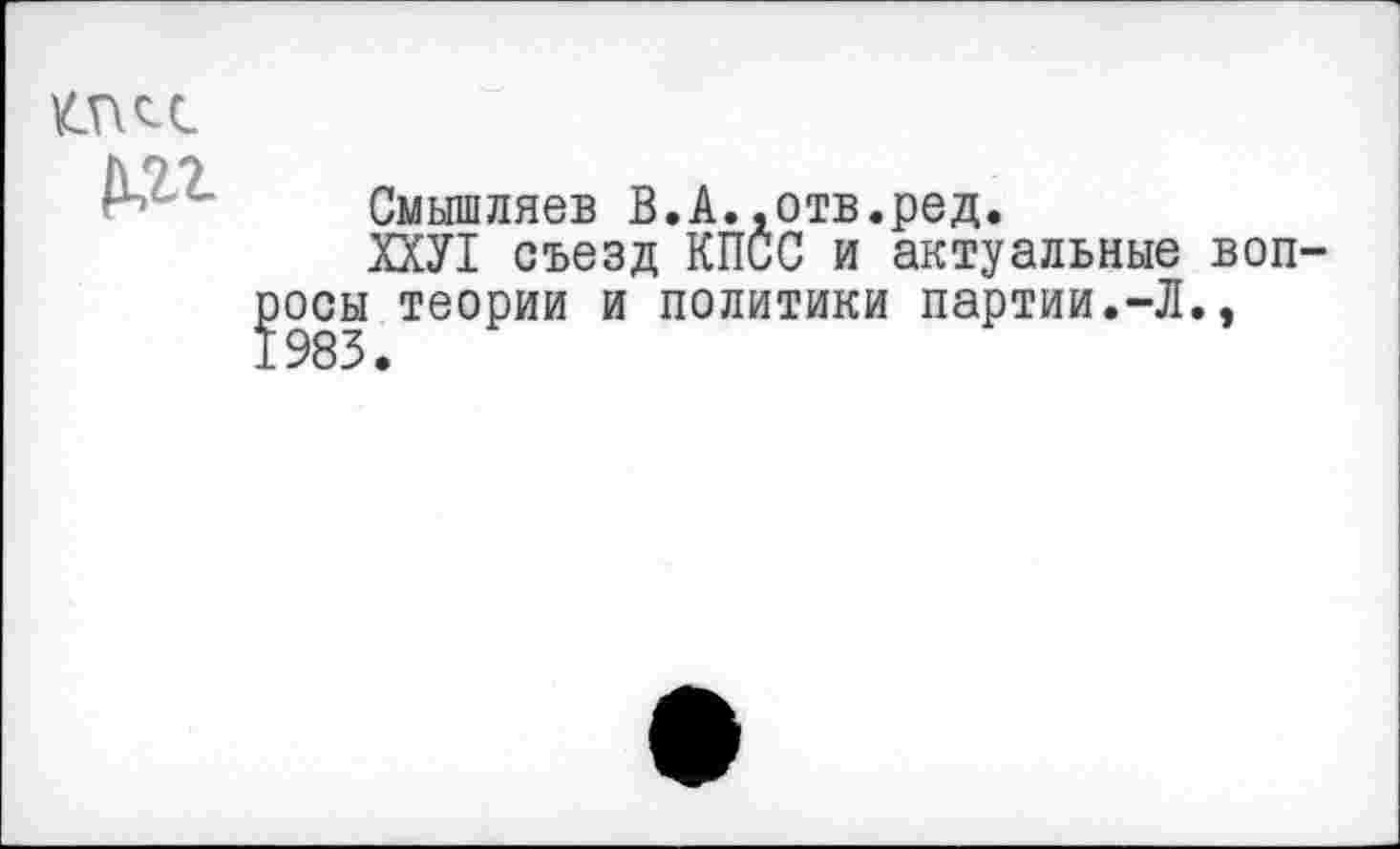 ﻿Смышляев В.А..отв.ред.
ХХУ1 съезд КПСС и актуальные воп-¥осы теории и политики партии.-Л., 983.